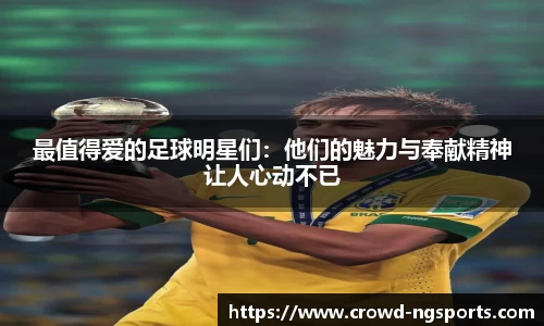 最值得爱的足球明星们：他们的魅力与奉献精神让人心动不已