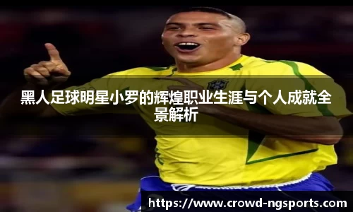 黑人足球明星小罗的辉煌职业生涯与个人成就全景解析
